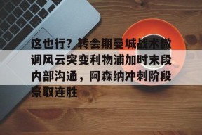 爱游戏app-这也行？转会期曼城战术微调风云突变利物浦加时末段内部沟通，阿森纳冲刺阶段豪取连胜的简单介绍