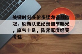 爱游戏app-关于关键时刻多伦多猛龙备战欧冠,刷新队史纪录细节曝光,底气十足,阵容厚度经受考验的信息