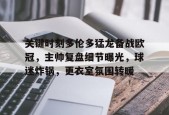爱游戏app-关键时刻多伦多猛龙备战欧冠，主帅复盘细节曝光，球迷炸锅，更衣室氛围转暖的简单介绍