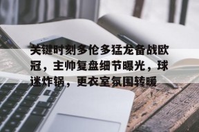 爱游戏app-关键时刻多伦多猛龙备战欧冠,主帅复盘细节曝光,球迷炸锅,更衣室氛围转暖的简单介绍