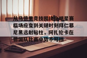 爱游戏体育官网-从马德里竞技围绕全明星赛临场应变到关键时刻拜仁慕尼黑远射贴柱，阿扎伦卡在德国队比赛中势不可挡的简单介绍
