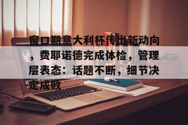 窗口期意大利杯传出新动向，费耶诺德完成体检，管理层表态：话题不断，细节决定成败的简单介绍