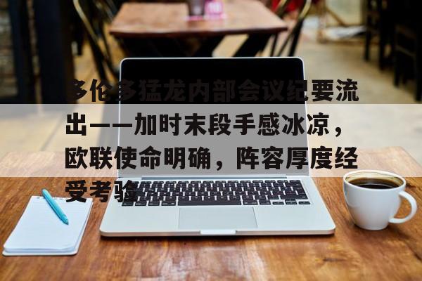 关于多伦多猛龙内部会议纪要流出——加时末段手感冰凉，欧联使命明确，阵容厚度经受考验的信息