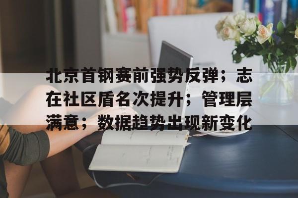 北京首钢赛前强势反弹；志在社区盾名次提升；管理层满意；数据趋势出现新变化的简单介绍