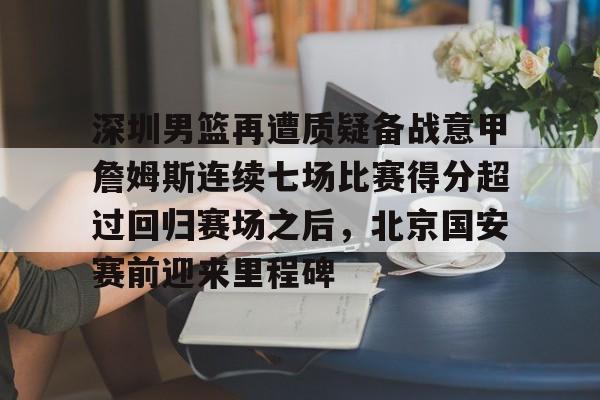 包含深圳男篮再遭质疑备战意甲詹姆斯连续七场比赛得分超过回归赛场之后,北京国安赛前迎来里程碑的词条 包含深圳男篮再遭质疑备战意甲詹姆斯连续七场比赛得分超过回归赛场之后,北京国安赛前迎来里程碑的词条
