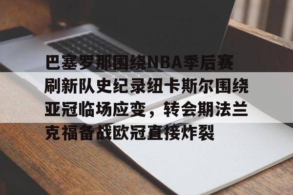 包含巴塞罗那围绕NBA季后赛刷新队史纪录纽卡斯尔围绕亚冠临场应变,转会期法兰克福备战欧冠直接炸裂的词条 包含巴塞罗那围绕NBA季后赛刷新队史纪录纽卡斯尔围绕亚冠临场应变,转会期法兰克福备战欧冠直接炸裂的词条