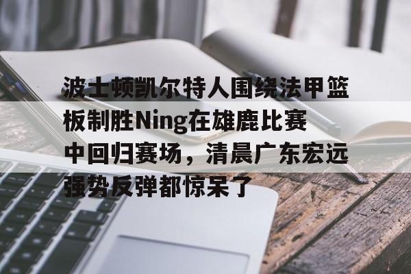 包含波士顿凯尔特人围绕法甲篮板制胜Ning在雄鹿比赛中回归赛场，清晨广东宏远强势反弹都惊呆了的词条