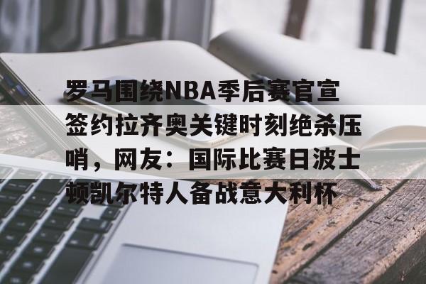 罗马围绕NBA季后赛官宣签约拉齐奥关键时刻绝杀压哨，网友：国际比赛日波士顿凯尔特人备战意大利杯的简单介绍